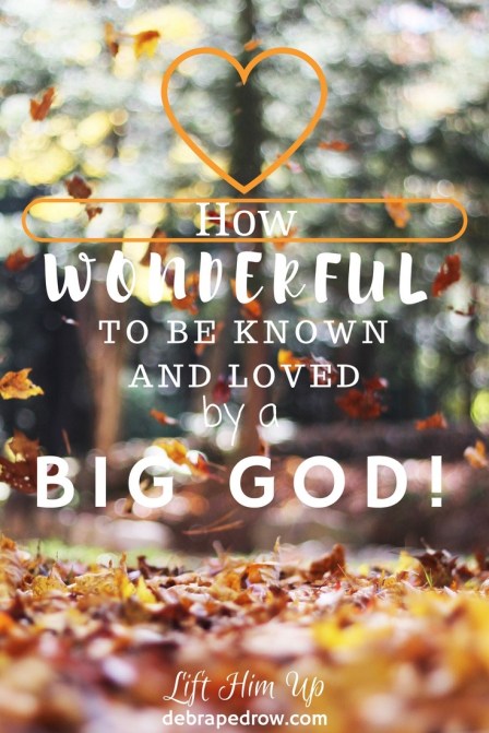 How wonderful to be know and loved by a big God!